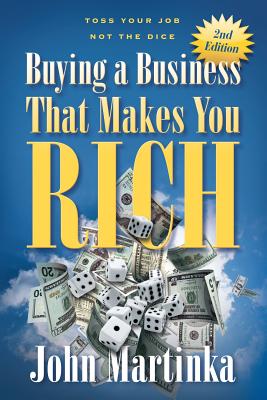Buying A Business That Makes You Rich: Toss Your Job Not The Dice - John Martinka
