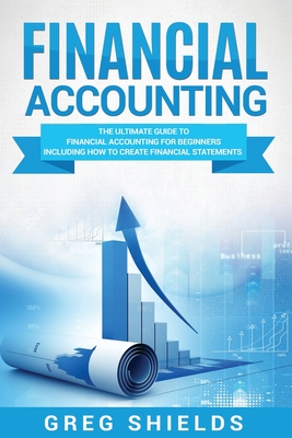 Financial Accounting: The Ultimate Guide to Financial Accounting for Beginners Including How to Create and Analyze Financial Statements - Greg Shields