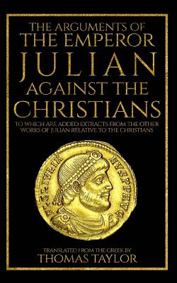 The Arguments of the Emperor Julian Against the Christians - Thomas Taylor