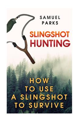 Slingshot Hunting: How To Use A Slingshot To Survive - Samuel Parks