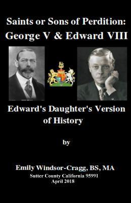 Saints Or Sons of Perdition: George V & Edward VIII:: Edward's Daughter's Version of History - Ma Emily Elizabeth Windsor-cragg Bs