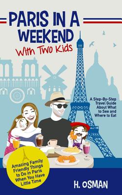 Paris in a Weekend with Two Kids: A Step-By-Step Travel Guide About What to See and Where to Eat (Amazing Family-Friendly Things to Do in Paris When Y - H. Osman