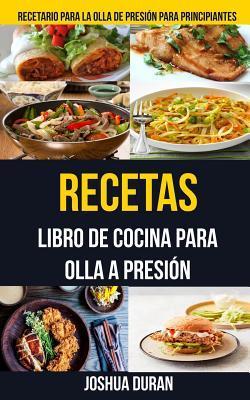 Recetas: Libro de Cocina para Olla a Presión (Recetario para la olla de presión para principiantes) - Joshua Duran