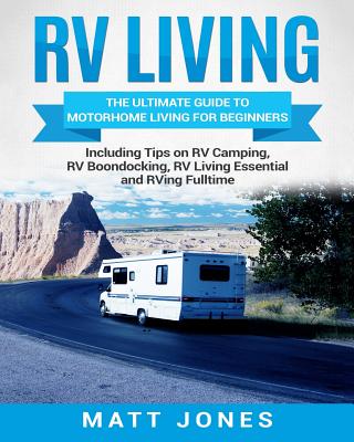 RV Living: The Ultimate Guide to Motorhome Living for Beginners Including Tips on RV Camping, RV Boondocking, RV Living Essential - Matt Jones