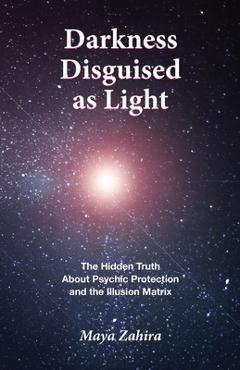 Coperta cărții 'Darkness Disguised As Light: The Hidden Truth About Psychic Protection and the Illusion Matrix - Maya Zahira'