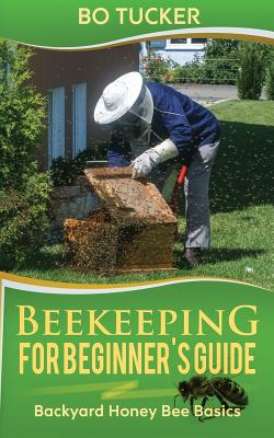 Beekeeping for Beginner's Guide: Backyard Honey Bee Basics (Bees Keeping with Beekeepers, First Colony Starting, Honeybee Colonies, DIY Projects) - Bo Tucker