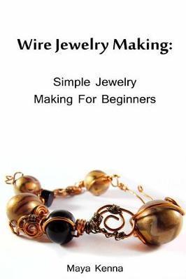 Wire Jewelry Making: Simple Jewelry Making for Beginners: (DIY Jewery, Wire Jewelry) - Maya Kenna