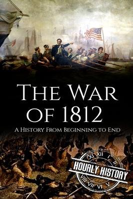 War of 1812: A History From Beginning to End - Hourly History