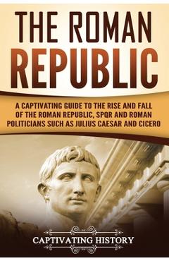 Coperta cărții 'The Roman Republic: A Captivating Guide to the Rise and Fall of the Roman Republic, SPQR and Roman Politicians Such as'