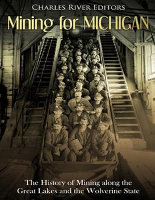 Mining for Michigan: The History of Mining along the Great Lakes and the Upper Peninsula - Charles River Editors