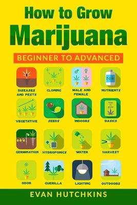 How to Grow Marijuana: Beginners to Advanced -Growing Medicinal Cannabis Indoors for Medicinal Use - Evan Hutchkins