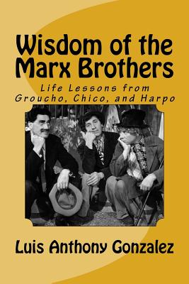 Wisdom of the Marx Brothers: Life Lessons from Groucho, Chico, and Harpo - Luis Anthony Gonzalez