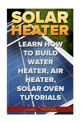 Solar Heater: Learn How To Build Water Heater, Air Heater, Solar Oven Tutorials - John Fletcher