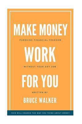 Make Money Work For You: Pursuing Financial Freedom Without Your Day Job - Bruce Walker