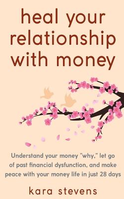 heal your relationship with money: Understand your why, let go of past financial dysfunction, and make peace with your money in just 28 days - Kara Stevens
