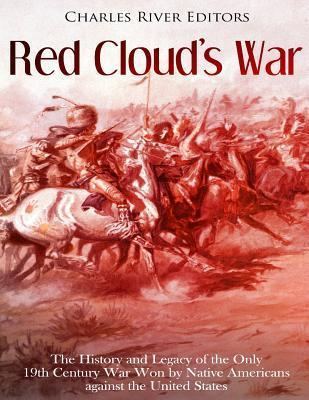 Red Cloud's War: The History and Legacy of the Only 19th Century War Won by Native Americans against the United States - Charles River Editors