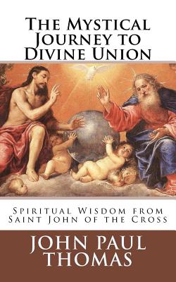 The Mystical Journey to Divine Union: Spiritual Wisdom from Saint John of the Cross - John Paul Thomas