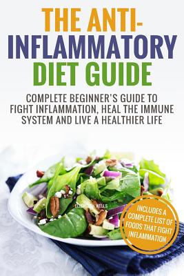 Anti Inflammatory Diet: Complete Beginner's Guide To Fight Inflammation, Heal The Immune System And Live A Healthier Life - Elizabeth Wells
