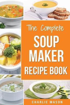 Soup Maker Recipe Book: Soup Recipe Book Soup Maker Cookbook Soup Maker Made Easy Soup Maker Cook Books Soup Maker Recipes: Soup Maker Cookery - Charlie Mason