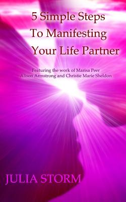 5 Simple Steps To Manifesting Your Life Partner: Featuring the work of Marisa Peer Alison Armsrong and Christie Marie Sheldon - Julia Storm