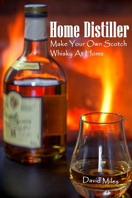 Home Distiller: Make Your Own Scotch Whisky At Home: (Home Distilling, DIY Bartender) - David Miles