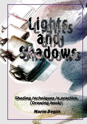 Lights and Shadows: Shading techniques in practice (Drawing book for beginners) - Marie Begin