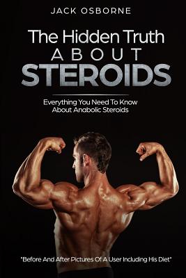 The Hidden Truth About Steroids: Everything You Need To Know About Anabolic Steroids - How To Use Steroids, Diary Of A User And Much More - Jack Osbourne