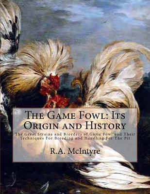 The Game Fowl: Its Origin and History: The Great Strains and Breeders of Game Fowl and Their Techniques For Breeding and Handling For - Jackson Chambers