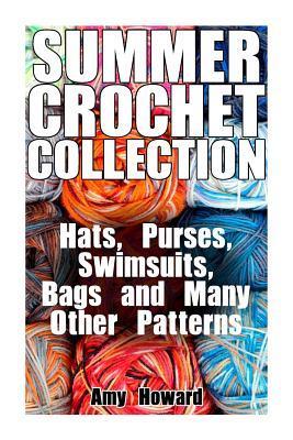 Summer Crochet Collection: Hats, Purses, Swimsuits, Bags and Many Other Patterns: (Crochet Patterns, Crochet Stitches) - Amy Howard