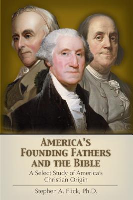 America's Founding Fathers and the Bible: A Select Study of America's Christian Origin - Stephen A. Flick
