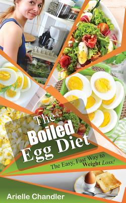 The Boiled Egg Diet: The Easy, Fast Way to Weight Loss!: Lose Up to 25 Pounds in 2 Short Weeks! - Arielle Chandler