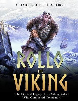 Rollo the Viking: The Life and Legacy of the Viking Ruler Who Conquered Normandy - Charles River Editors