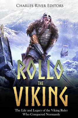 Rollo the Viking: The Life and Legacy of the Viking Ruler Who Conquered Normandy - Charles River Editors