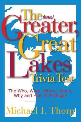 The (even) Greater, Great Lakes Trivia Test: The Who, What, Where, When, Why and How of Michigan - Michael J. Thorp