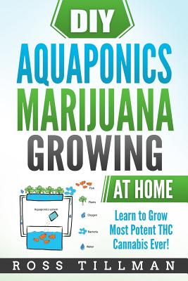 DIY Aquaponics Marijuana Growing at Home: Learn to Grow Most Potent THC Cannabis Ever! - Ross Tillman
