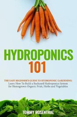 Hydroponics 101: The Easy Beginner's Guide to Hydroponic Gardening. Learn How To Build a Backyard Hydroponics System for Homegrown Orga - Tommy Rosenthal
