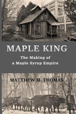 Maple King: The Making of a Maple Syrup Empire - Matthew M. Thomas