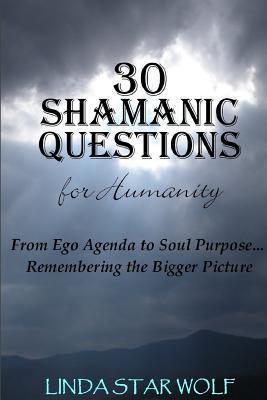 The 30 Shamanic Questions for Humanity: From Ego Agenda to Soul Purpose...Remembering the Bigger Picture - Linda Star Wolf