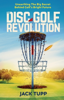The Disc Golf Revolution: Unearthing The Big Secret Behind Golf's Bright Future - Jack Tupp