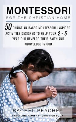 Montessori for the Christian Home: 50 Christian-Based Montessori-Inspired Activities Designed to Help your 2-To-6-Year-Old Develop their Faith and Kno - Rachel Peachey