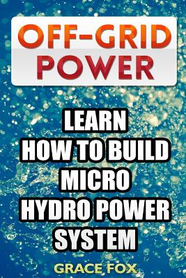 Off-Grid Power: Learn How To Build Micro Hydro Power System - Grace Fox