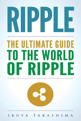 Ripple: The Ultimate Guide to the World of Ripple XRP, Ripple Investing, Ripple Coin, Ripple Cryptocurrency, Cryptocurrency - Ikuya Takashima