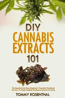 DIY Cannabis Extracts 101: The Essential Beginner's Guide To CBD and Hemp Oil to Improve Health, Reduce Pain and Anxiety, and Cure Illnesses - Tommy Rosenthal