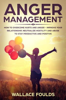 Anger Management: How to Overcome Hurts and Anger - Improve Your Relationship, Neutralize Hostility and Abuse to Stay Productive and Pos - Wallace Foulds