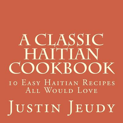 A Classic Haitian Cookbook: 10 Easy Haitian Recipes All Would Love - Justin Jeudy