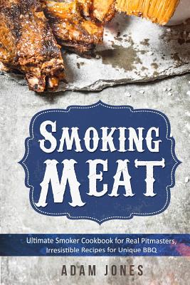 Smoking Meat: Ultimate Smoker Cookbook for Real Pitmasters, Irresistible Recipes for Unique BBQ: Book 2 - Adam Jones