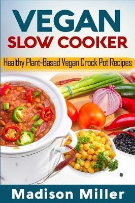 Vegan Slow Cooker: Healthy Plant-Based Vegan Crock Pot Recipes - Madison Miller
