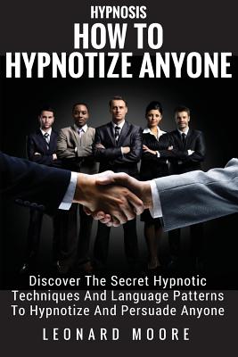 Hypnosis: How To Hypnotize Anyone: Discover The Secret Hypnotic Techniques And Language Patterns To Hypnotize And Persuade Anyon - Leonard Moore