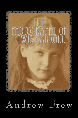 The Photography of Lewis Carroll: Illustrated with 82 Plates - Andrew G. Frew