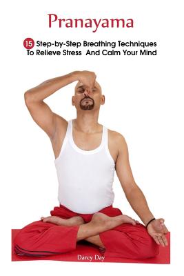 Pranayama: 15 Step-by-Step Breathing Techniques To Relieve Stress And Calm Your Mind: (Pranayama And Breathwork, Breathing Practi - Darcy Day